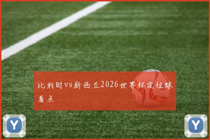 比利时vs新西兰2026世界杯定位球看点