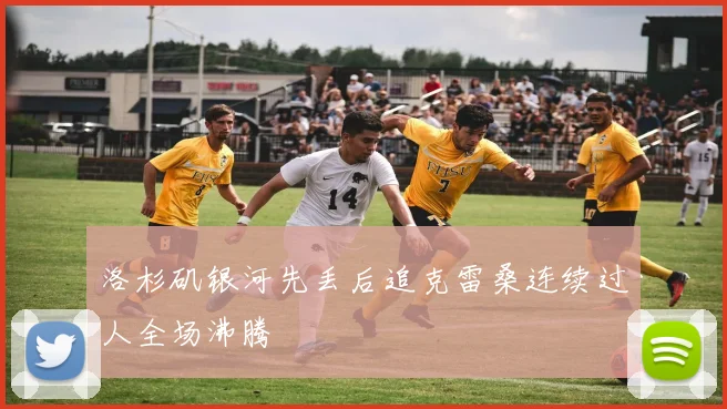洛杉矶银河先丢后追克雷桑连续过人全场沸腾