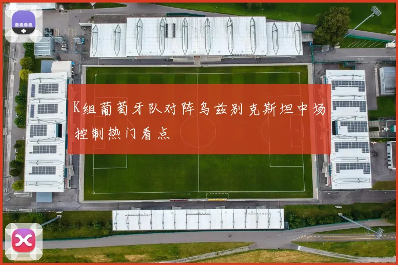 K组葡萄牙队对阵乌兹别克斯坦中场控制热门看点