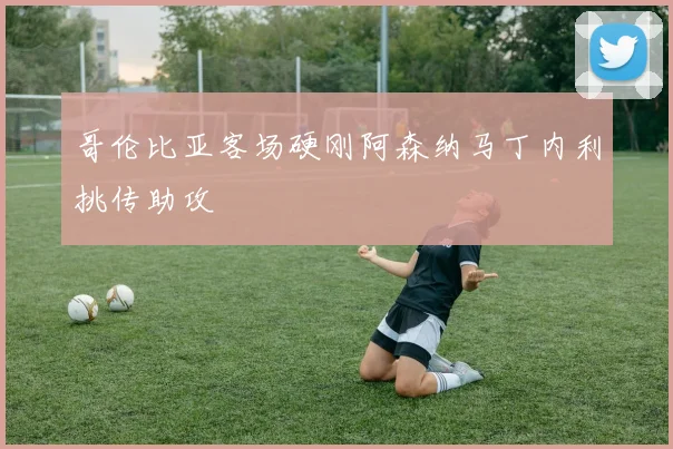 哥伦比亚客场硬刚阿森纳马丁内利挑传助攻