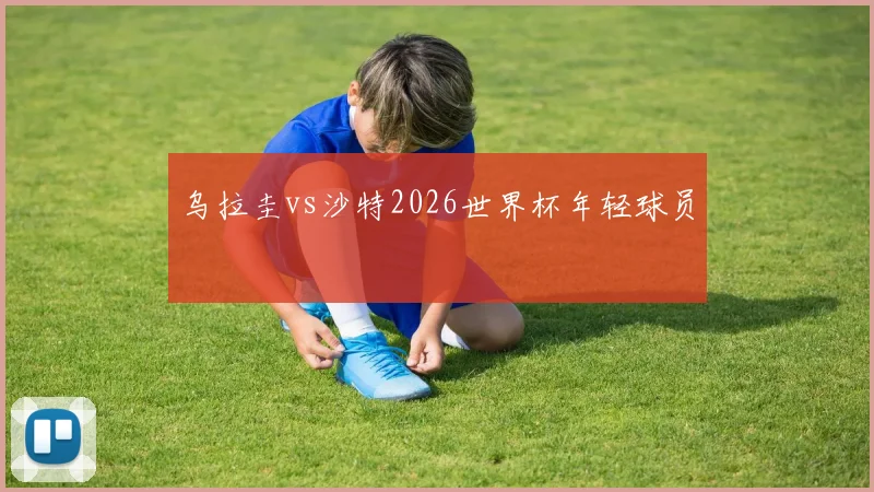 乌拉圭vs沙特2026世界杯年轻球员
