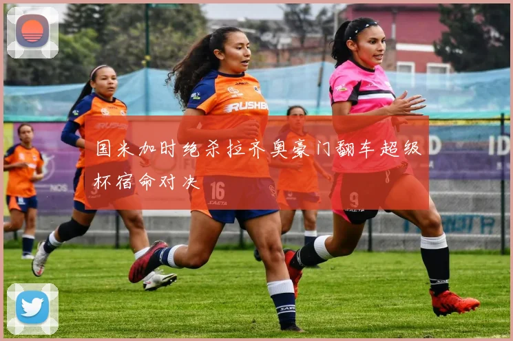 国米加时绝杀拉齐奥豪门翻车超级杯宿命对决
