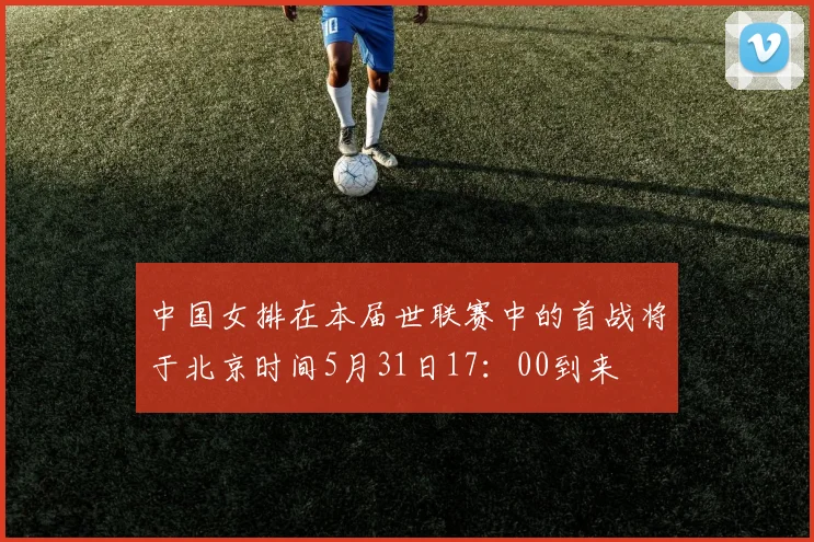 中国女排在本届世联赛中的首战将于北京时间5月31日17：00到来