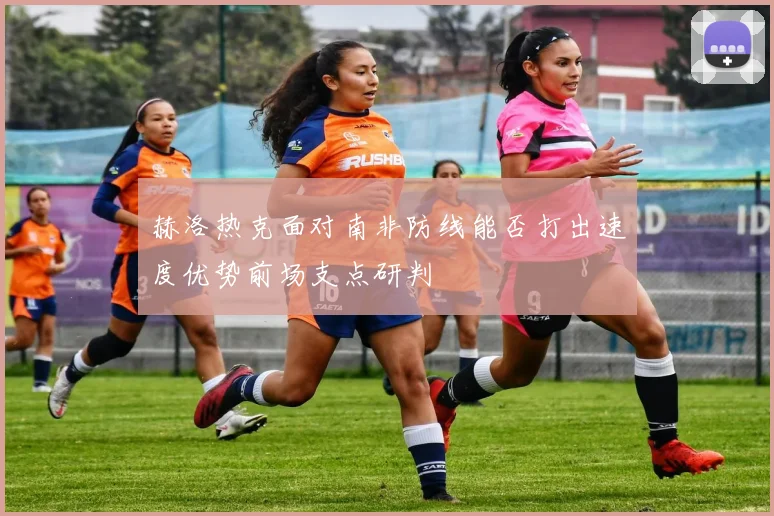 赫洛热克面对南非防线能否打出速度优势前场支点研判