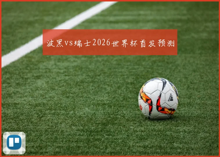 波黑vs瑞士2026世界杯首发预测