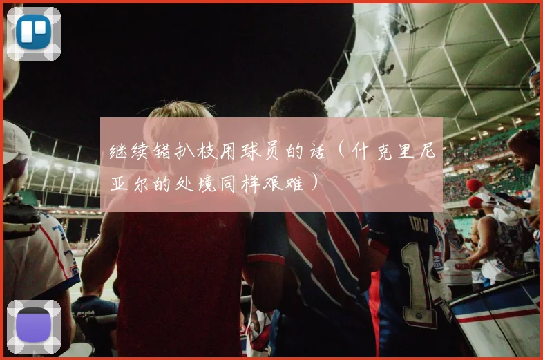 继续错扒枝用球员的话（什克里尼亚尔的处境同样艰难）