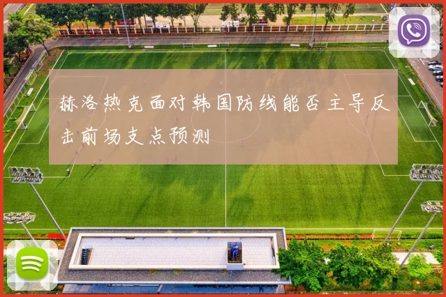 赫洛热克面对韩国防线能否主导反击前场支点预测