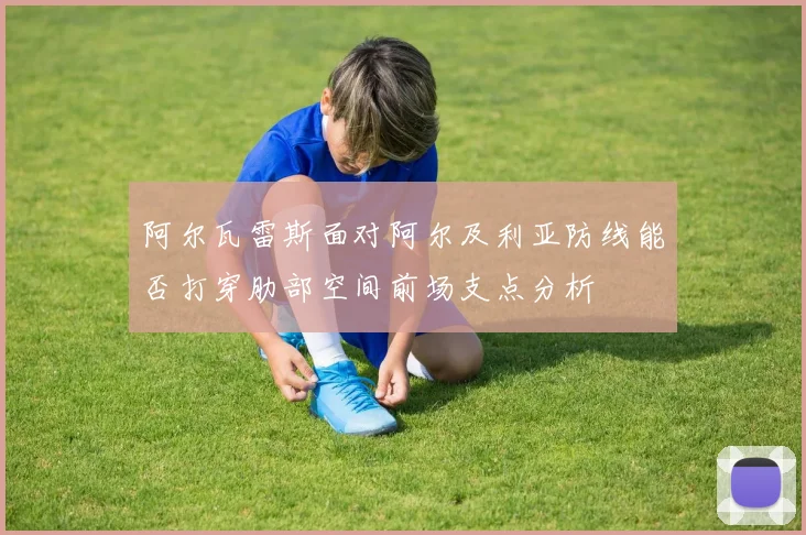 阿尔瓦雷斯面对阿尔及利亚防线能否打穿肋部空间前场支点分析