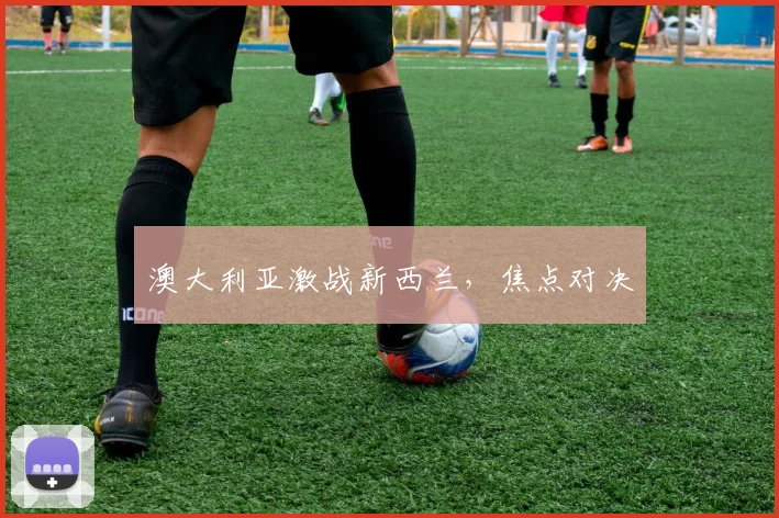 澳大利亚激战新西兰，焦点对决