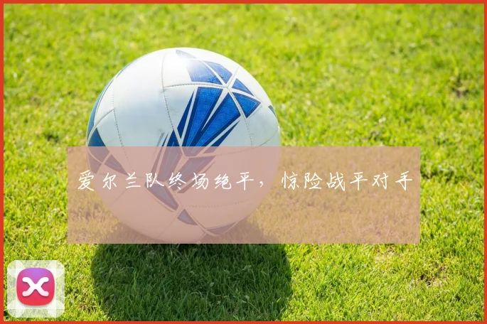爱尔兰队终场绝平，惊险战平对手