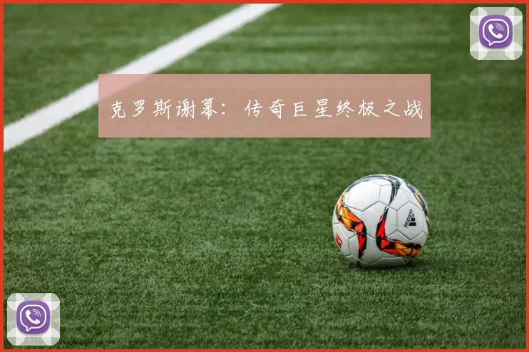 克罗斯谢幕:传奇巨星终极之战