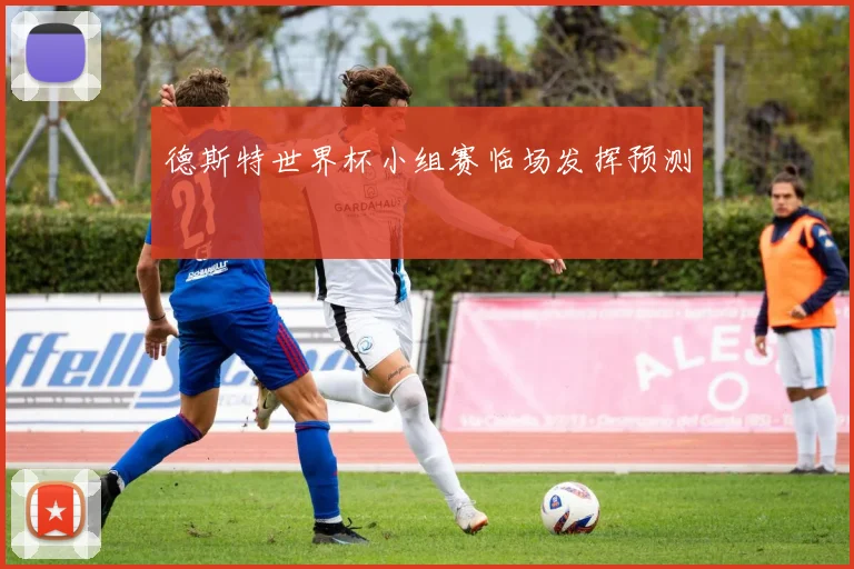 德斯特世界杯小组赛临场发挥预测