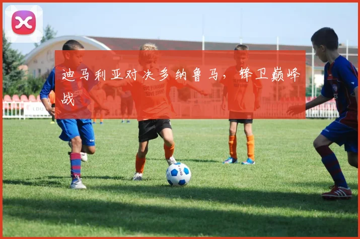 迪马利亚对决多纳鲁马，锋卫巅峰战