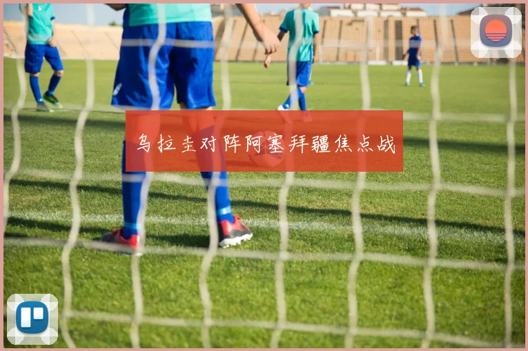 乌拉圭对阵阿塞拜疆焦点战