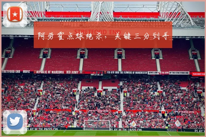 阿劳霍点球绝杀,关键三分到手