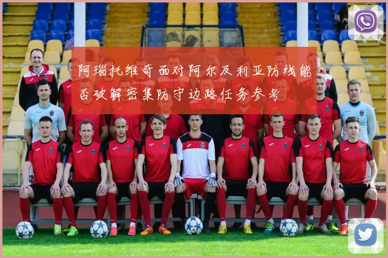阿瑙托维奇面对阿尔及利亚防线能否破解密集防守边路任务参考