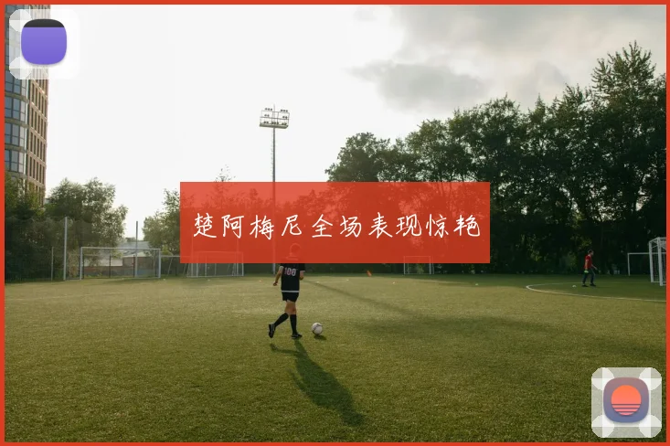 楚阿梅尼全场表现惊艳