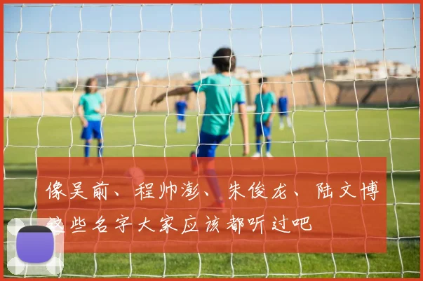 像吴前、程帅澎、朱俊龙、陆文博这些名字大家应该都听过吧