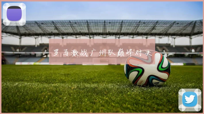 罗马激战广州队巅峰对决