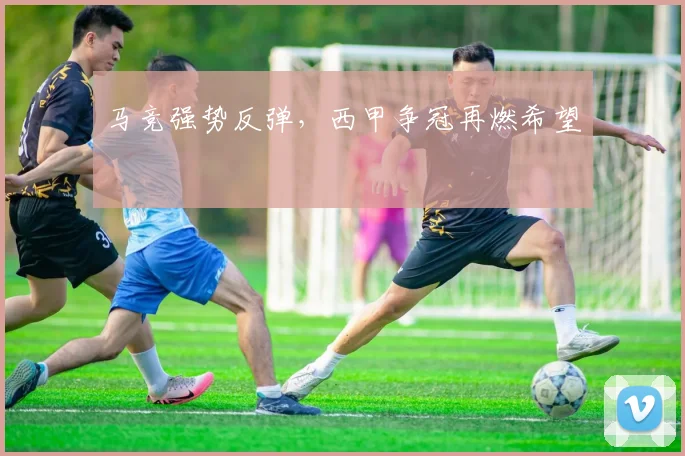 马竞强势反弹，西甲争冠再燃希望