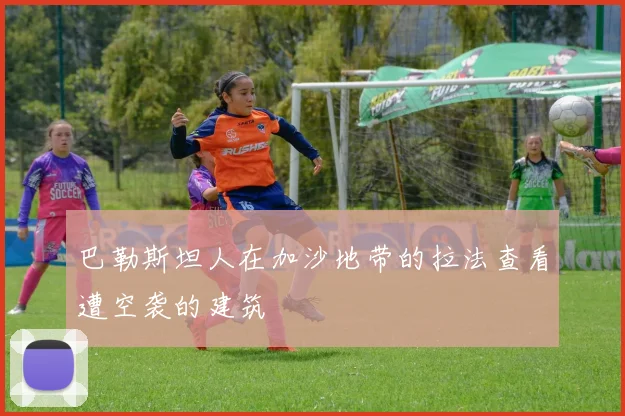 巴勒斯坦人在加沙地带的拉法查看遭空袭的建筑