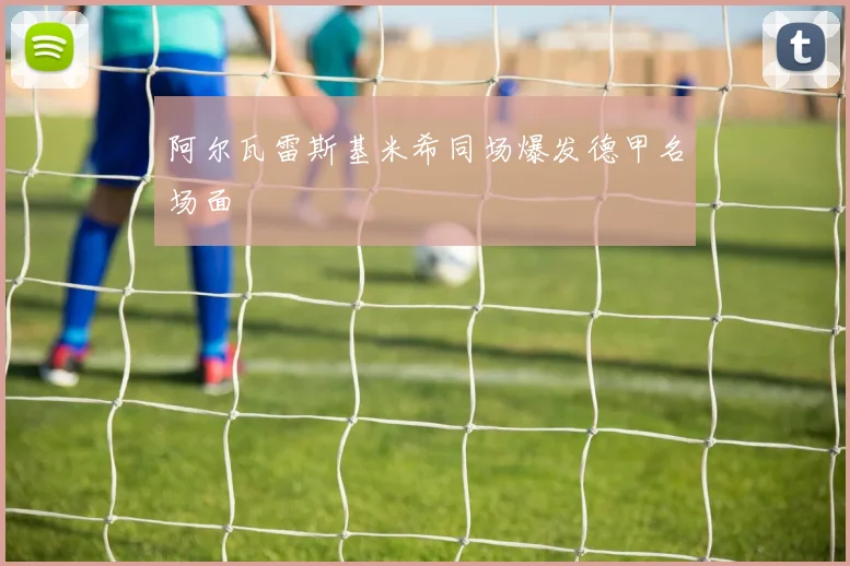 阿尔瓦雷斯基米希同场爆发德甲名场面