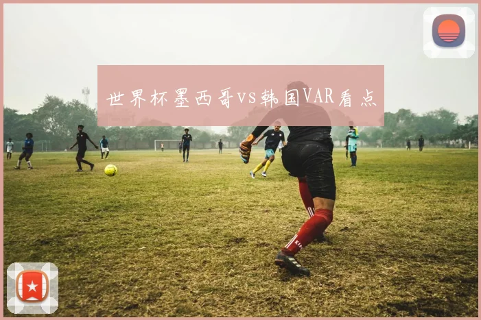 世界杯墨西哥vs韩国VAR看点
