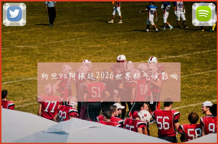 约旦vs阿根廷2026世界杯气候影响