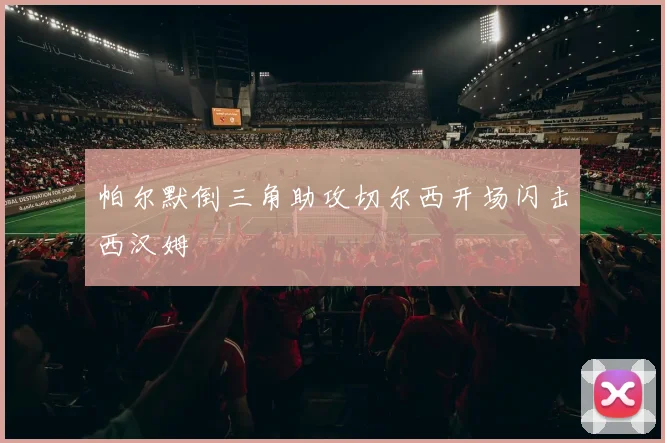 帕尔默倒三角助攻切尔西开场闪击西汉姆