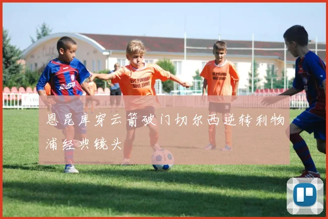 恩昆库穿云箭破门切尔西逆转利物浦经典镜头