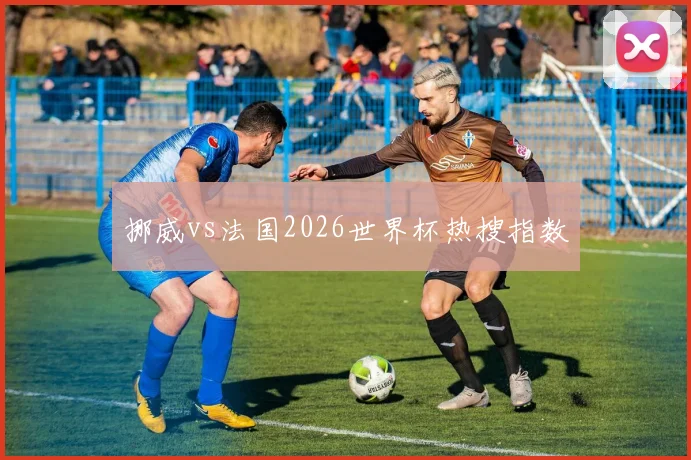 挪威vs法国2026世界杯热搜指数