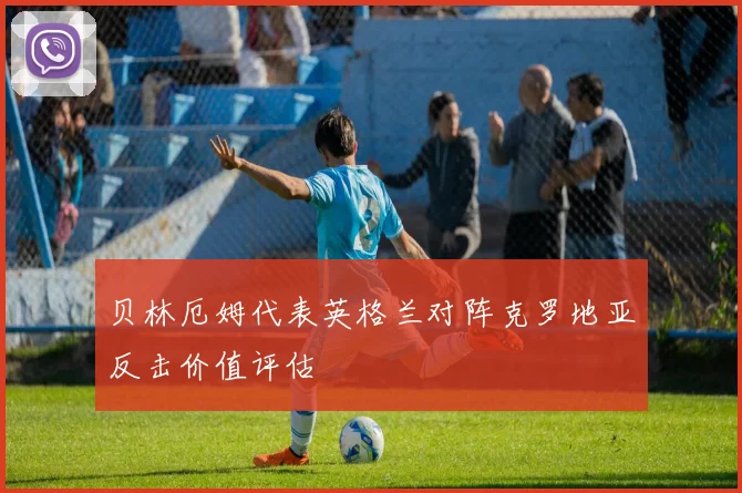 贝林厄姆代表英格兰对阵克罗地亚反击价值评估