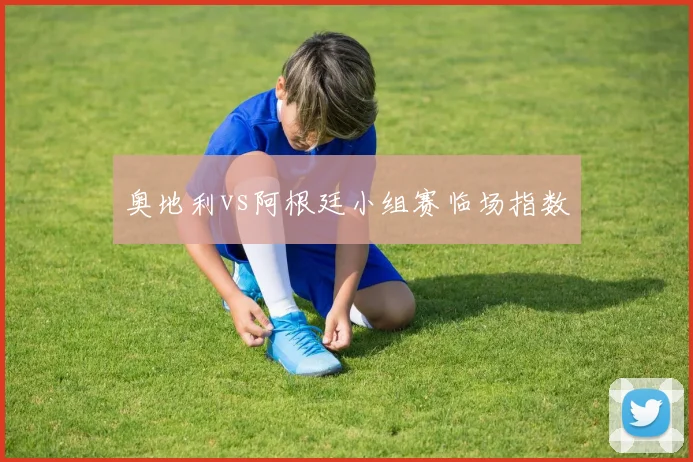 奥地利vs阿根廷小组赛临场指数