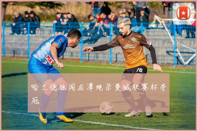 哈兰德独闯龙潭绝杀曼城联赛杯夺冠