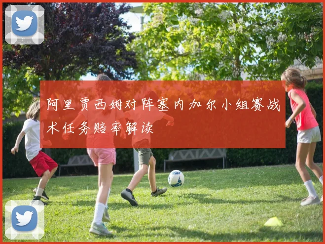 阿里贾西姆对阵塞内加尔小组赛战术任务赔率解读