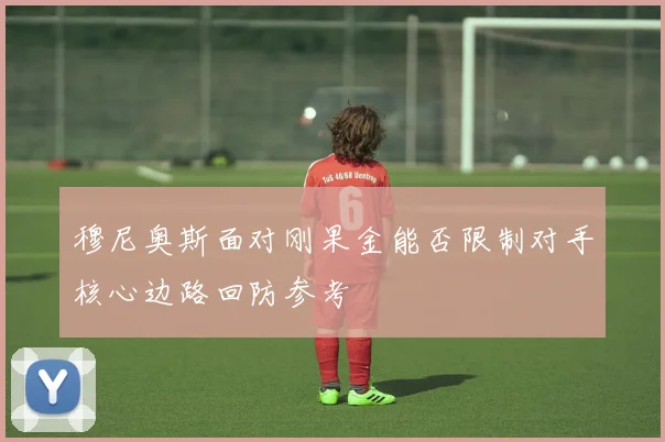 穆尼奥斯面对刚果金能否限制对手核心边路回防参考