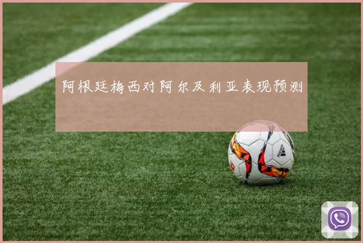 阿根廷梅西对阿尔及利亚表现预测