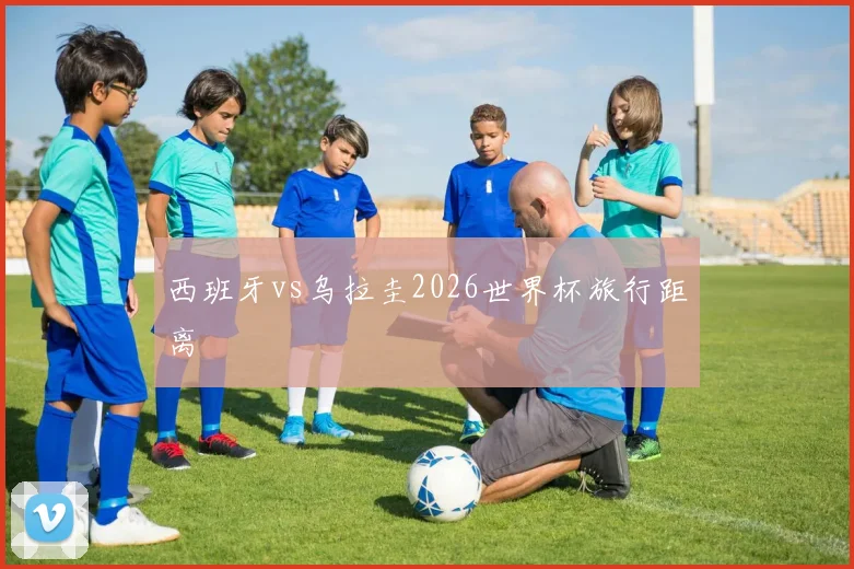 西班牙vs乌拉圭2026世界杯旅行距离