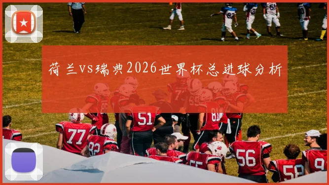 荷兰vs瑞典2026世界杯总进球分析