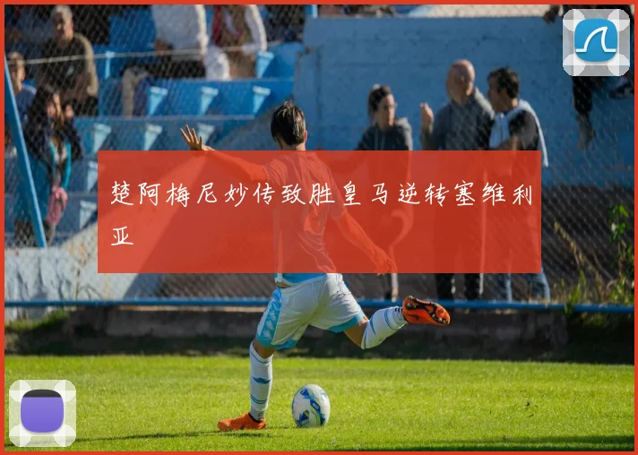 楚阿梅尼妙传致胜皇马逆转塞维利亚