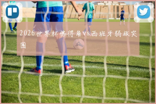 2026世界杯佛得角vs西班牙弱旅突围