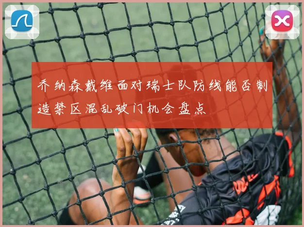 乔纳森戴维面对瑞士队防线能否制造禁区混乱破门机会盘点