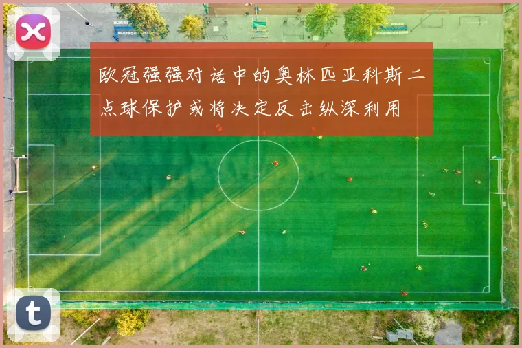 欧冠强强对话中的奥林匹亚科斯二点球保护或将决定反击纵深利用