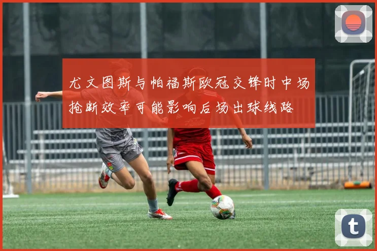 尤文图斯与帕福斯欧冠交锋时中场抢断效率可能影响后场出球线路