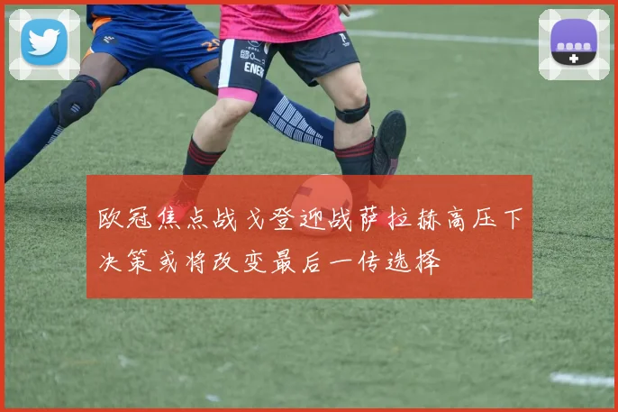 欧冠焦点战戈登迎战萨拉赫高压下决策或将改变最后一传选择