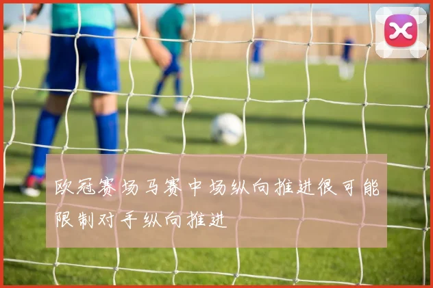 欧冠赛场马赛中场纵向推进很可能限制对手纵向推进
