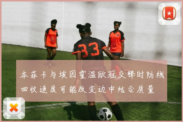 本菲卡与埃因霍温欧冠交锋时防线回收速度可能改变边中结合质量