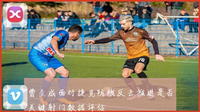 曹圭成面对捷克防线反击推进是否关键射门数据评估