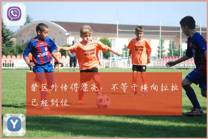 禁区外传得漂亮，不等于横向拉扯已经到位