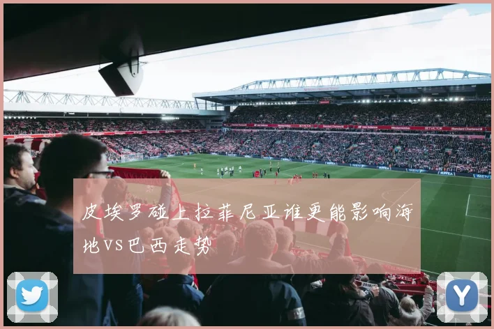 皮埃罗碰上拉菲尼亚谁更能影响海地vs巴西走势